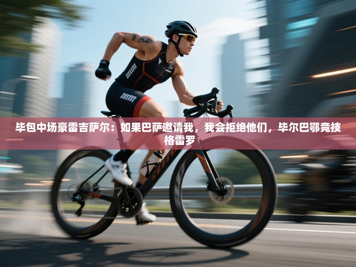 开云体育实名认证入口-毕包中场豪雷吉萨尔：如果巴萨邀请我，我会拒绝他们，毕尔巴鄂竞技 格雷罗  第1张