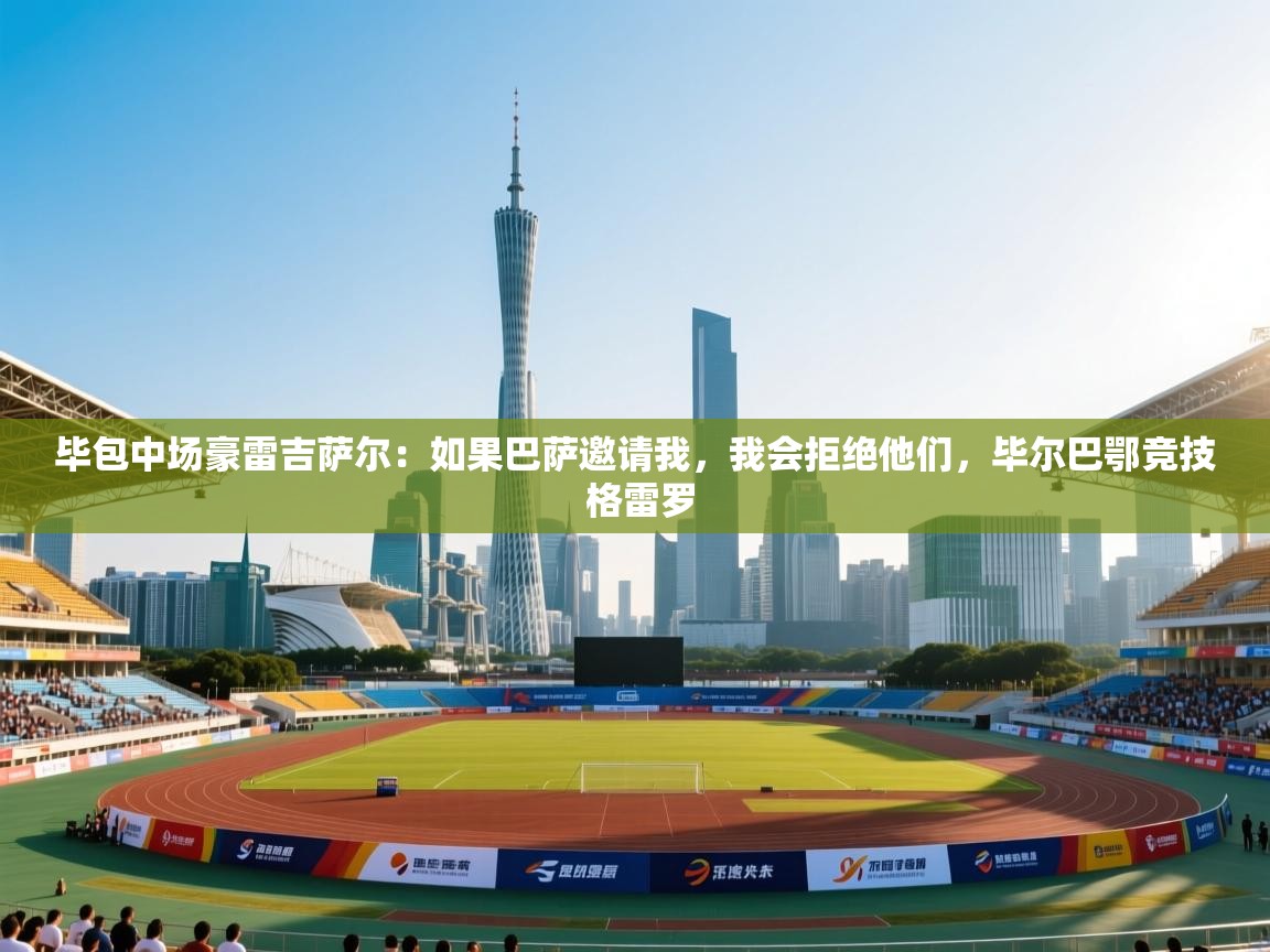 开云体育实名认证入口-毕包中场豪雷吉萨尔：如果巴萨邀请我，我会拒绝他们，毕尔巴鄂竞技 格雷罗  第3张