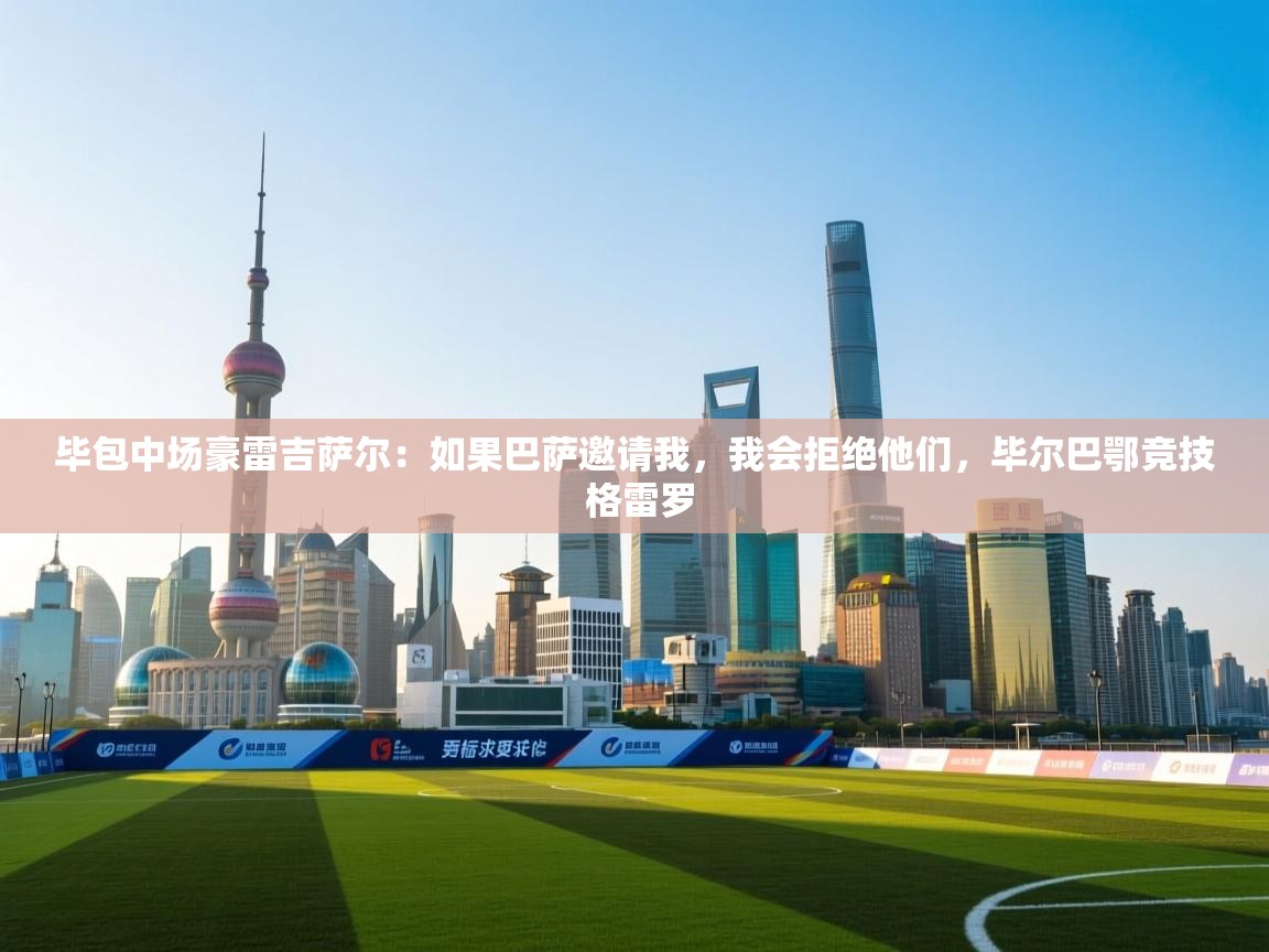 开云体育实名认证入口-毕包中场豪雷吉萨尔：如果巴萨邀请我，我会拒绝他们，毕尔巴鄂竞技 格雷罗  第4张