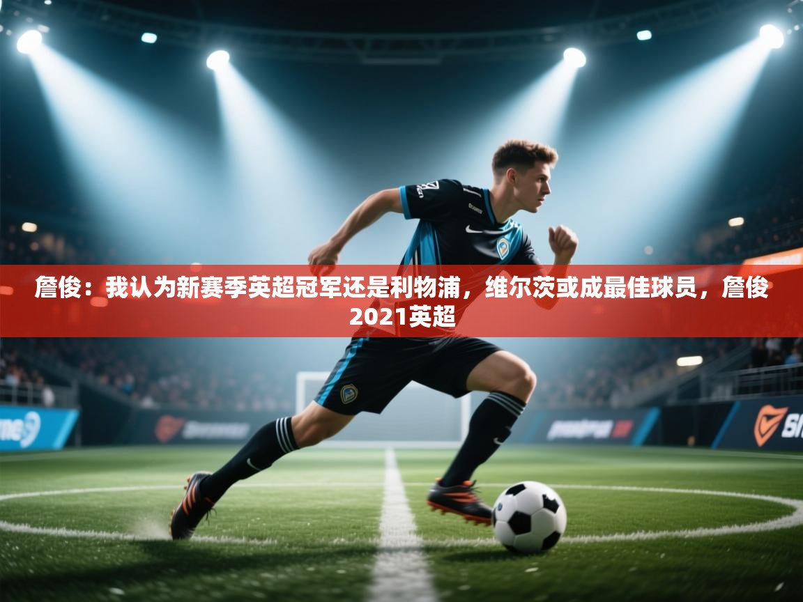 开云体育入口手机版-詹俊:我认为新赛季英超冠军还是利物浦,维尔茨或成最佳球员,詹俊2021英超 第1张