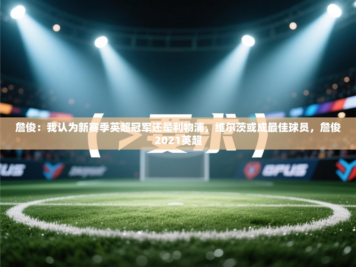 开云体育入口手机版-詹俊:我认为新赛季英超冠军还是利物浦,维尔茨或成最佳球员,詹俊2021英超 第2张