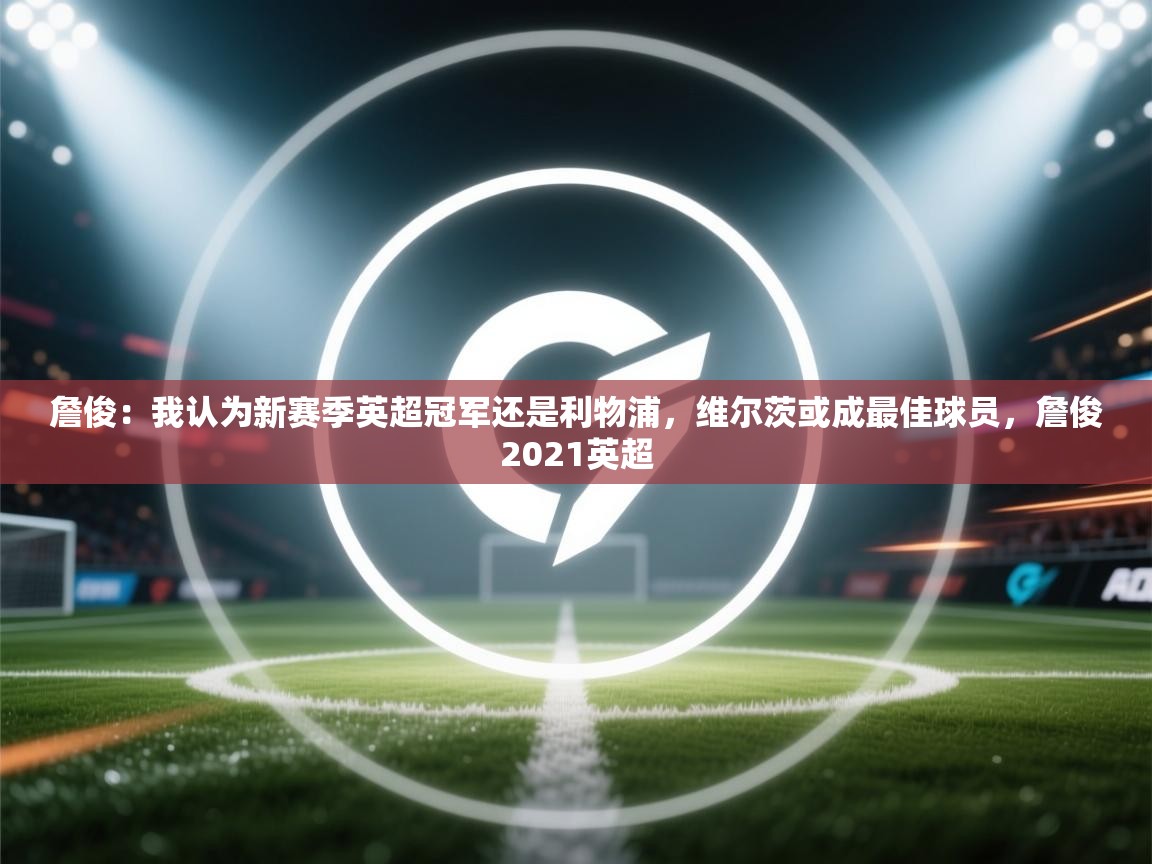 开云体育入口手机版-詹俊:我认为新赛季英超冠军还是利物浦,维尔茨或成最佳球员,詹俊2021英超 第3张