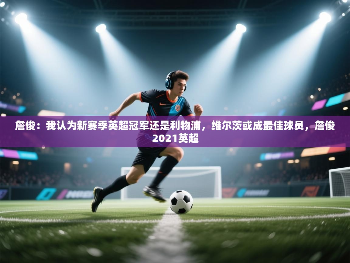 开云体育入口手机版-詹俊:我认为新赛季英超冠军还是利物浦,维尔茨或成最佳球员,詹俊2021英超 第4张