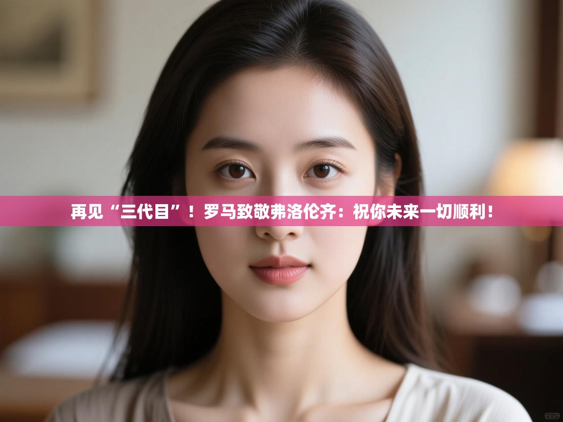 开云kaiyun体育app入口登录官网-再见“三代目”！罗马致敬弗洛伦齐：祝你未来一切顺利！  第2张