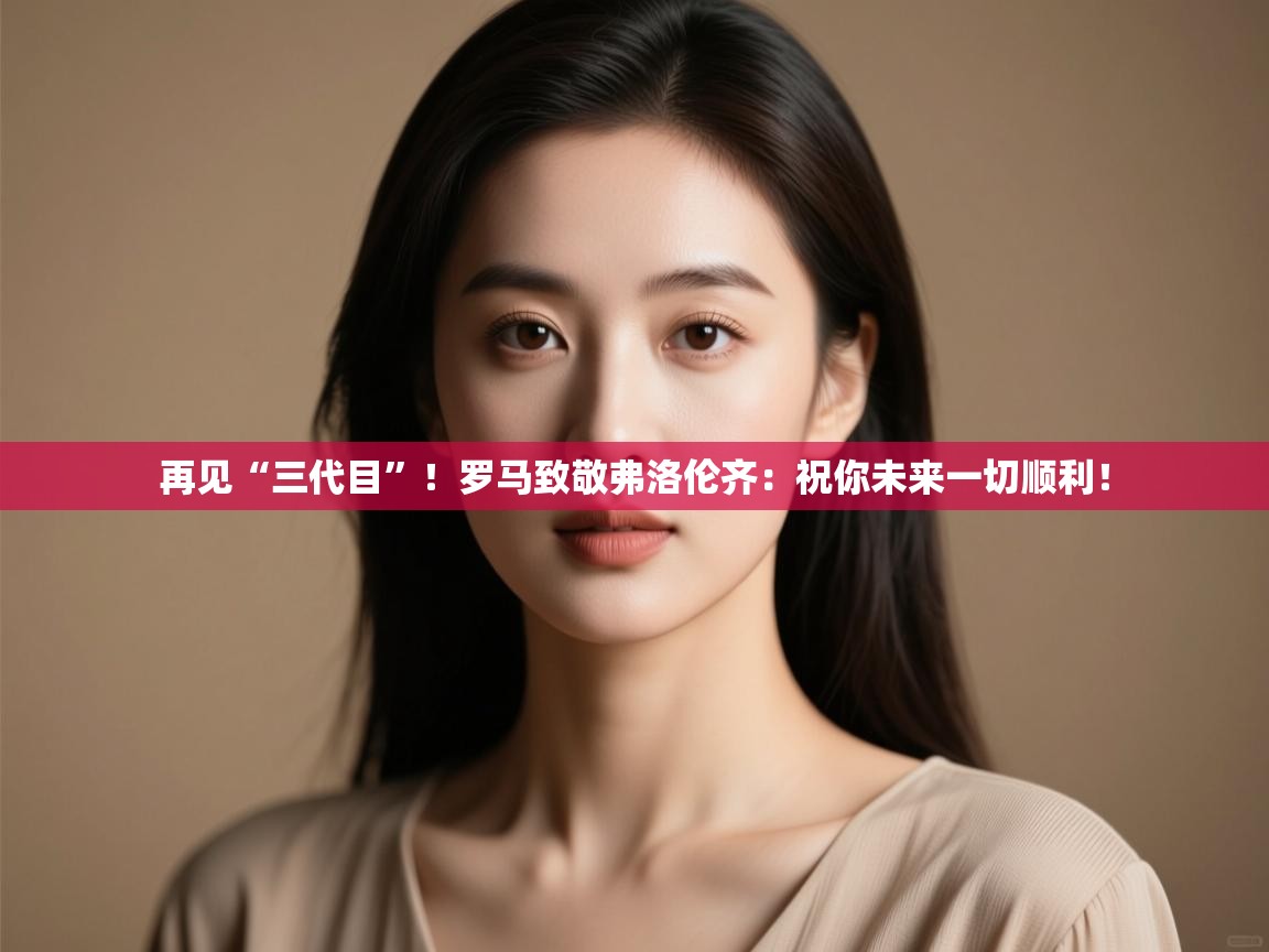 开云kaiyun体育app入口登录官网-再见“三代目”！罗马致敬弗洛伦齐：祝你未来一切顺利！  第3张