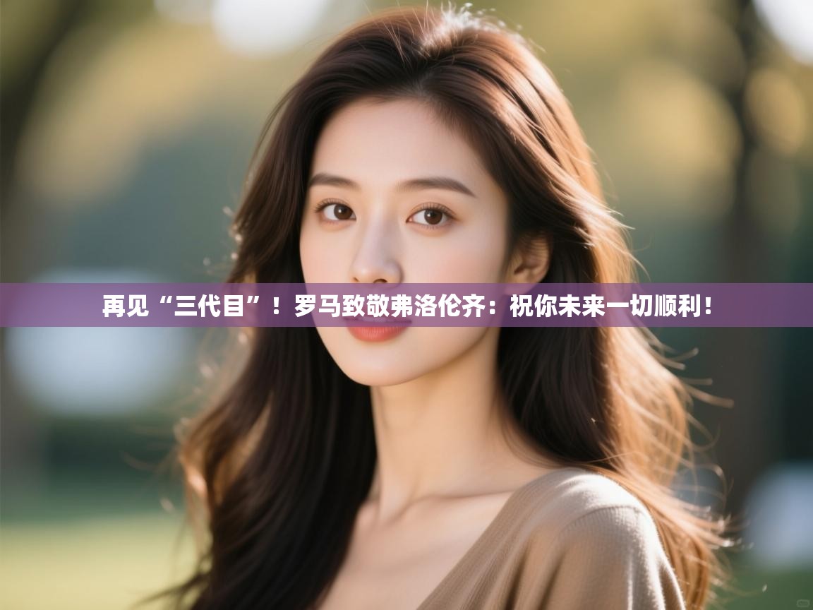 开云kaiyun体育app入口登录官网-再见“三代目”！罗马致敬弗洛伦齐：祝你未来一切顺利！  第4张