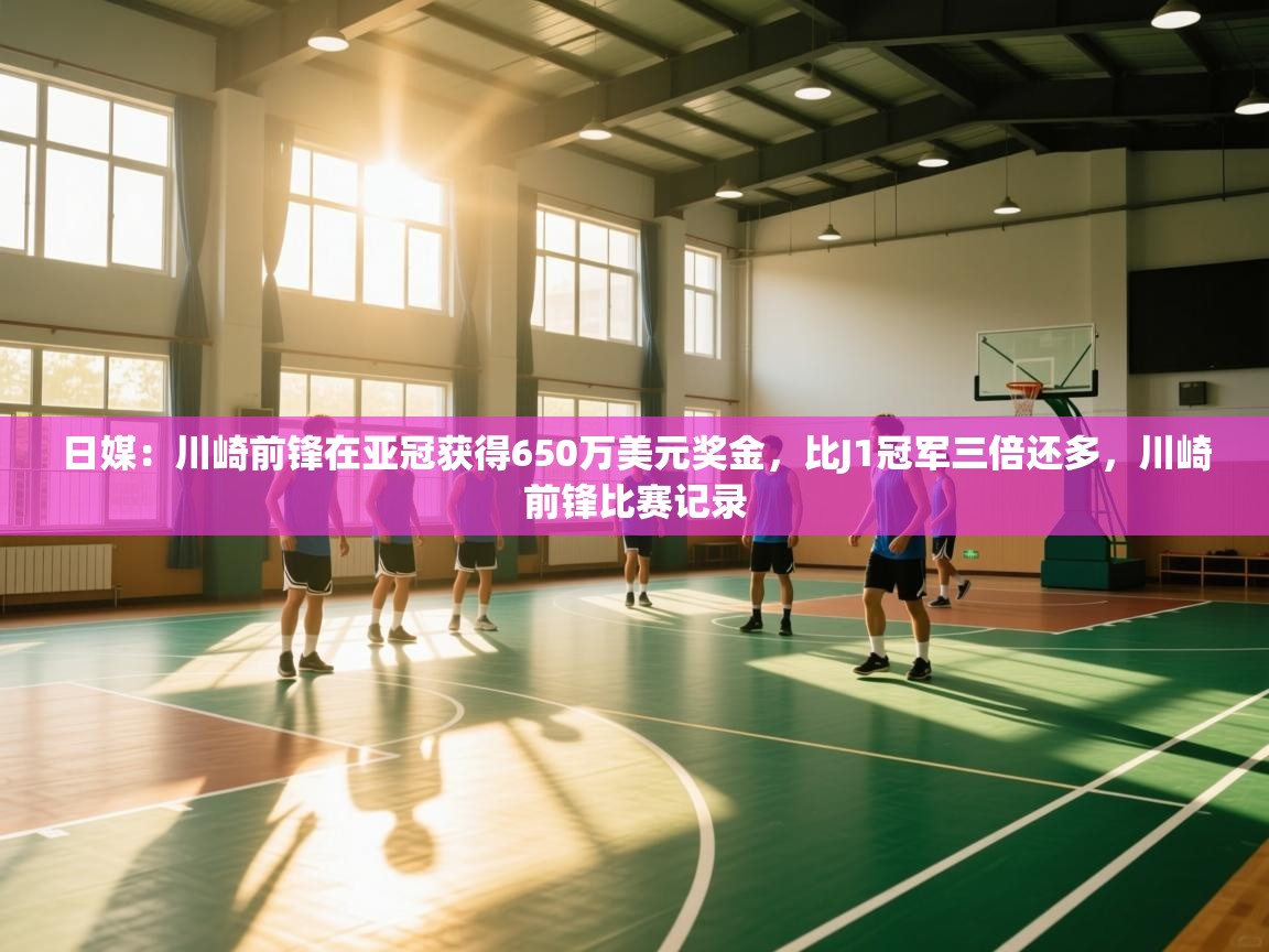 开云网页版-日媒:川崎前锋在亚冠获得650万美元奖金,比J1冠军三倍还多,川崎前锋比赛记录 第1张