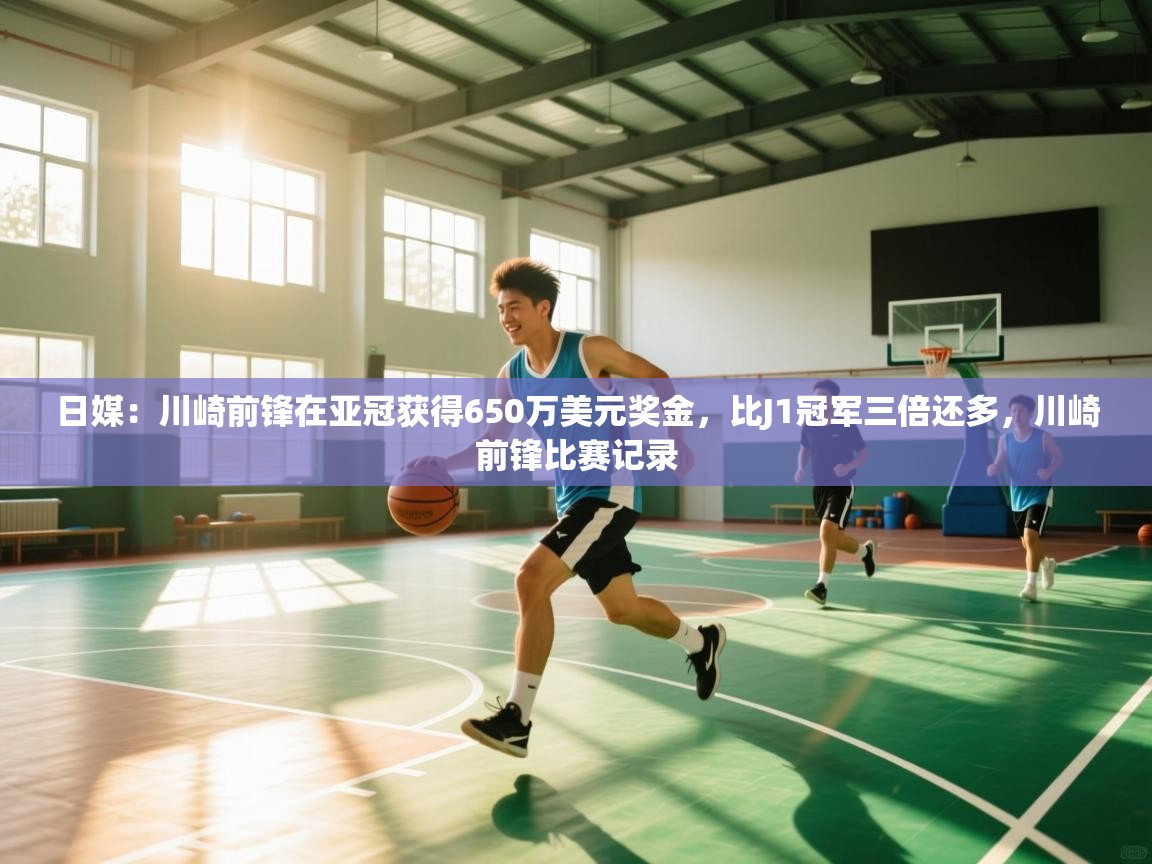 开云网页版-日媒:川崎前锋在亚冠获得650万美元奖金,比J1冠军三倍还多,川崎前锋比赛记录 第3张