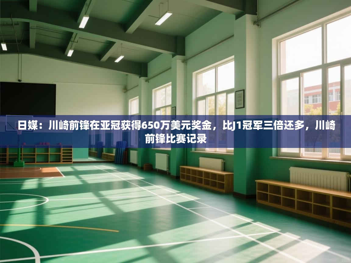开云网页版-日媒:川崎前锋在亚冠获得650万美元奖金,比J1冠军三倍还多,川崎前锋比赛记录 第2张