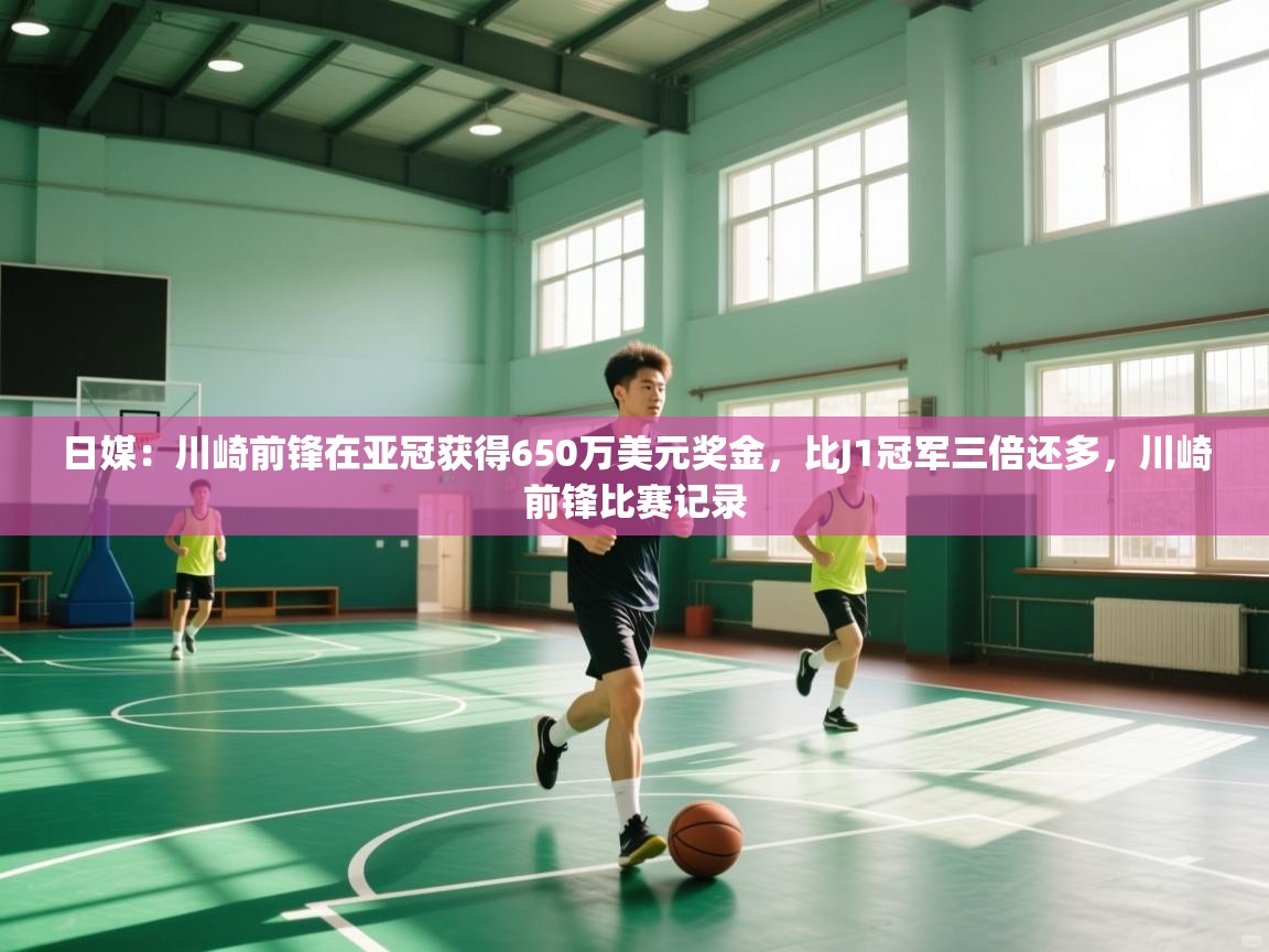 开云网页版-日媒:川崎前锋在亚冠获得650万美元奖金,比J1冠军三倍还多,川崎前锋比赛记录 第4张