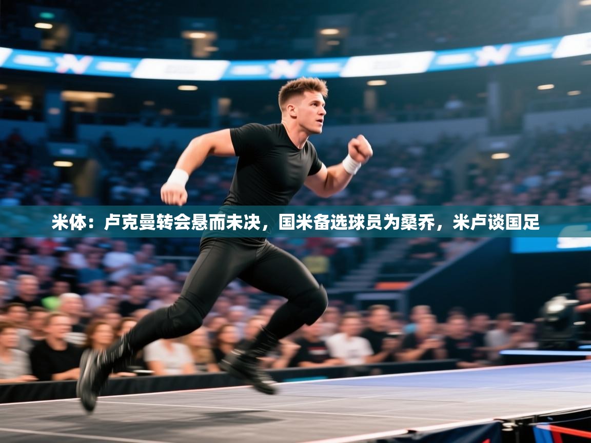 云开体育入口-米体：卢克曼转会悬而未决，国米备选球员为桑乔，米卢谈国足  第2张