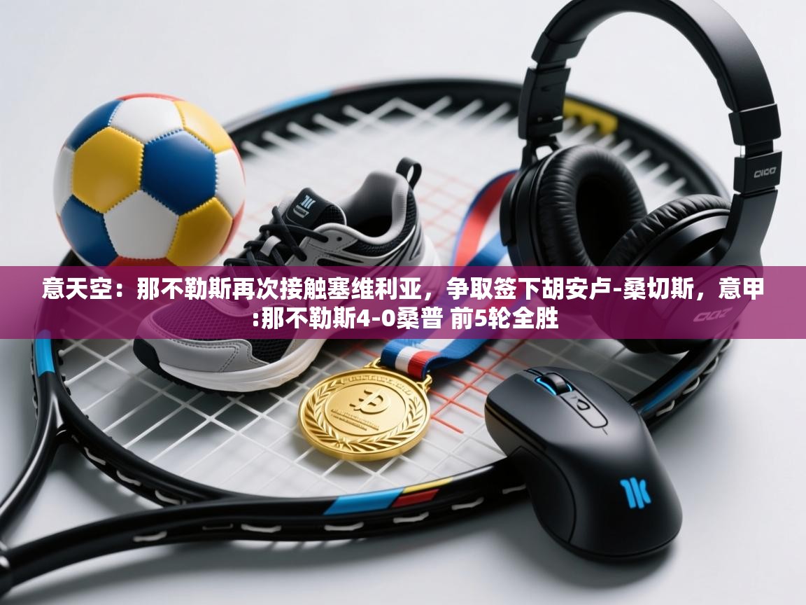 开云体育app下载链接-意天空：那不勒斯再次接触塞维利亚，争取签下胡安卢-桑切斯，意甲:那不勒斯4-0桑普 前5轮全胜  第1张