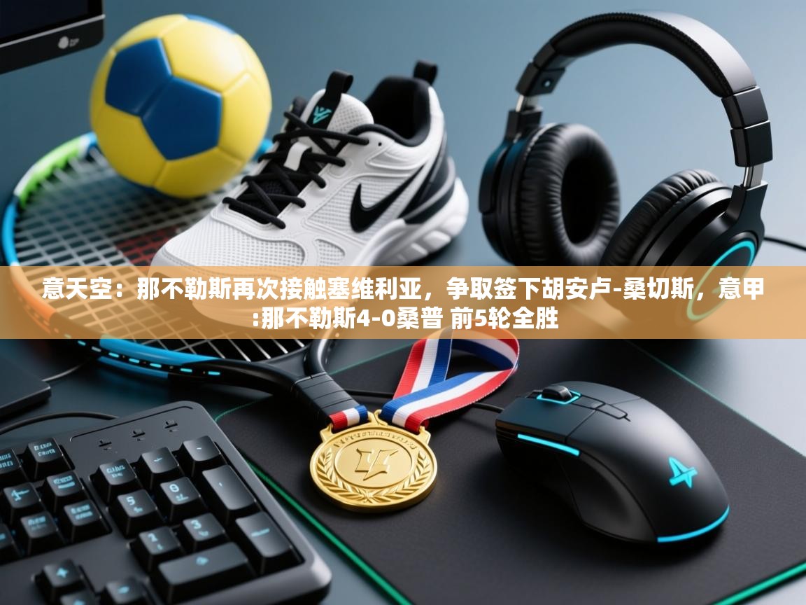 开云体育app下载链接-意天空：那不勒斯再次接触塞维利亚，争取签下胡安卢-桑切斯，意甲:那不勒斯4-0桑普 前5轮全胜  第2张