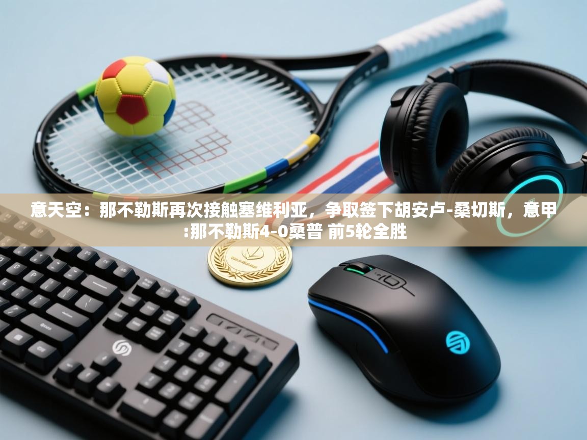 开云体育app下载链接-意天空：那不勒斯再次接触塞维利亚，争取签下胡安卢-桑切斯，意甲:那不勒斯4-0桑普 前5轮全胜  第4张