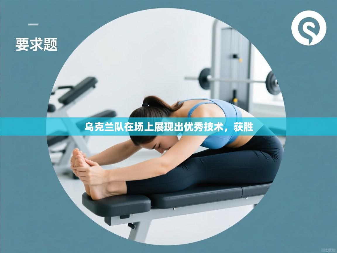 开云体育在线入口-乌克兰队在场上展现出优秀技术，获胜  第2张