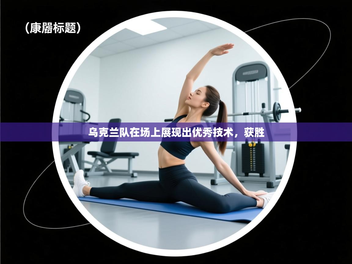 开云体育在线入口-乌克兰队在场上展现出优秀技术，获胜  第4张